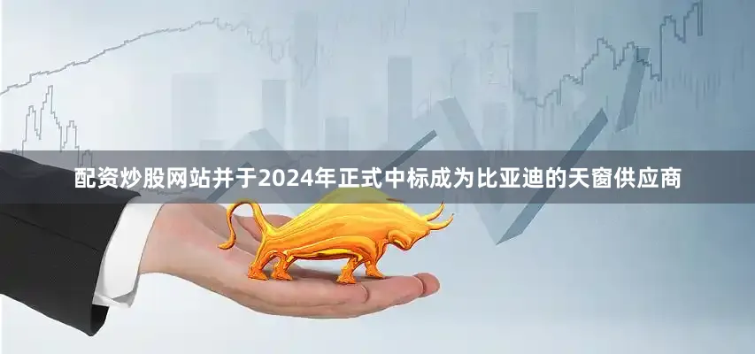 配资炒股网站并于2024年正式中标成为比亚迪的天窗供应商
