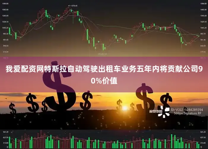 我爱配资网特斯拉自动驾驶出租车业务五年内将贡献公司90%价值