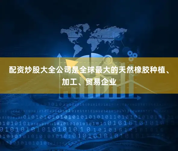 配资炒股大全公司是全球最大的天然橡胶种植、加工、贸易企业