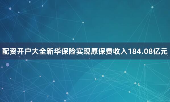 配资开户大全新华保险实现原保费收入184.08亿元