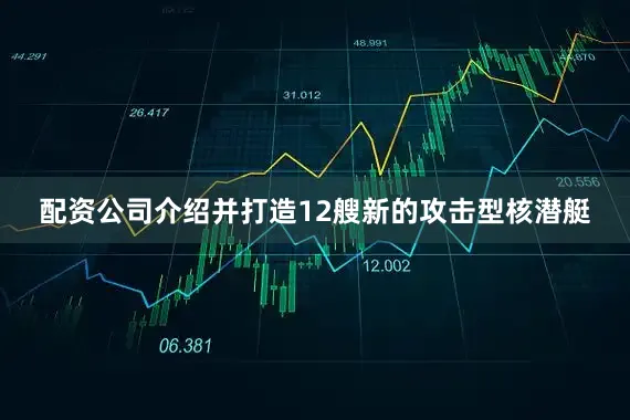 配资公司介绍并打造12艘新的攻击型核潜艇