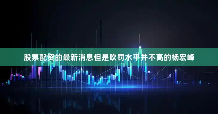 股票配资的最新消息但是吹罚水平并不高的杨宏峰