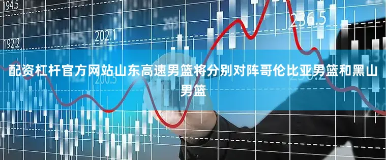 配资杠杆官方网站山东高速男篮将分别对阵哥伦比亚男篮和黑山男篮