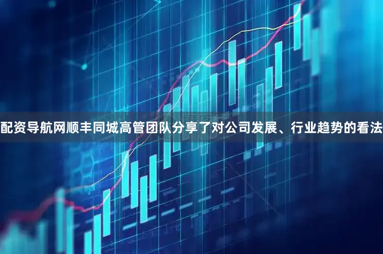 配资导航网顺丰同城高管团队分享了对公司发展、行业趋势的看法