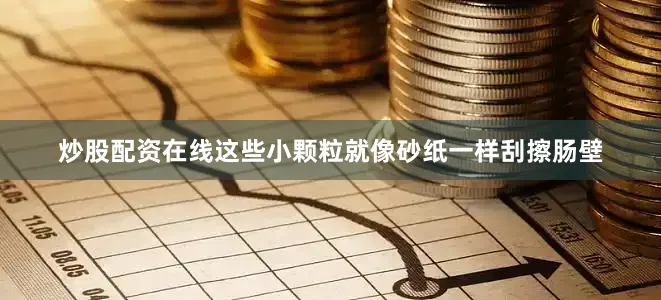 炒股配资在线这些小颗粒就像砂纸一样刮擦肠壁