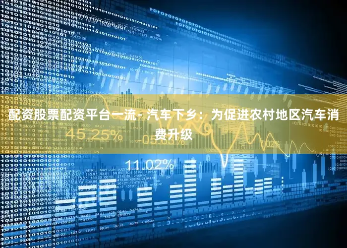 配资股票配资平台一流- 汽车下乡：为促进农村地区汽车消费升级