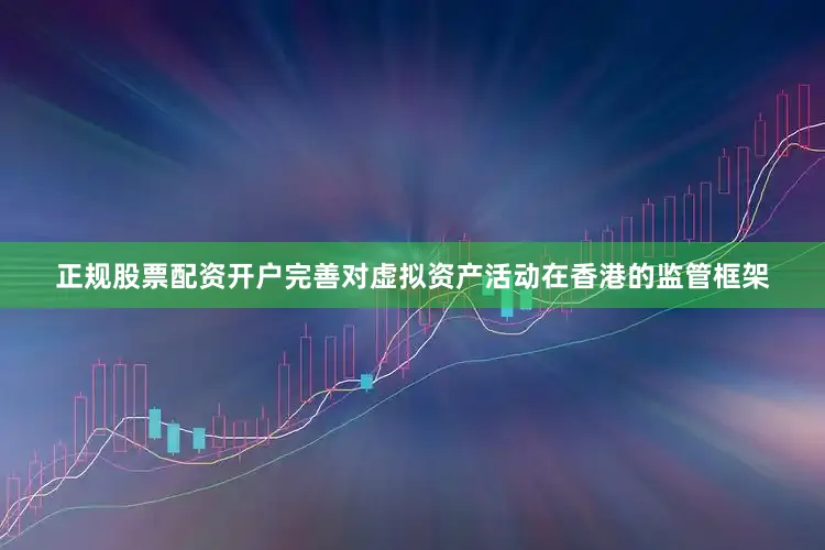 正规股票配资开户完善对虚拟资产活动在香港的监管框架