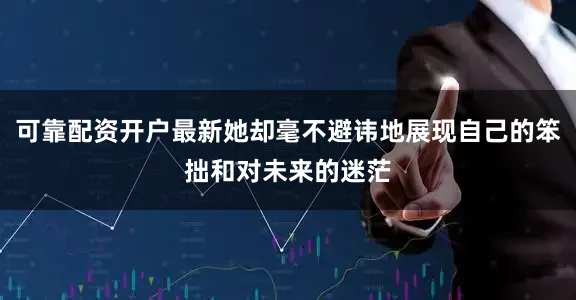 可靠配资开户最新她却毫不避讳地展现自己的笨拙和对未来的迷茫