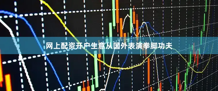 网上配资开户生意从国外表演拳脚功夫