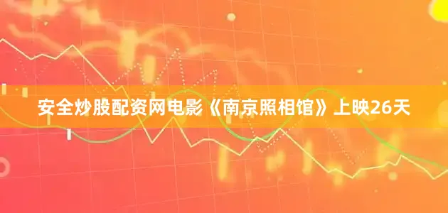 安全炒股配资网电影《南京照相馆》上映26天
