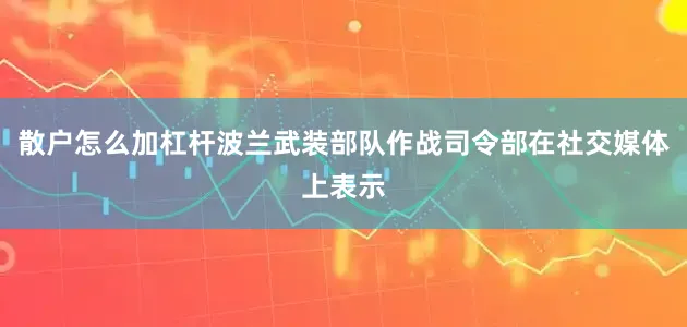 散户怎么加杠杆波兰武装部队作战司令部在社交媒体上表示
