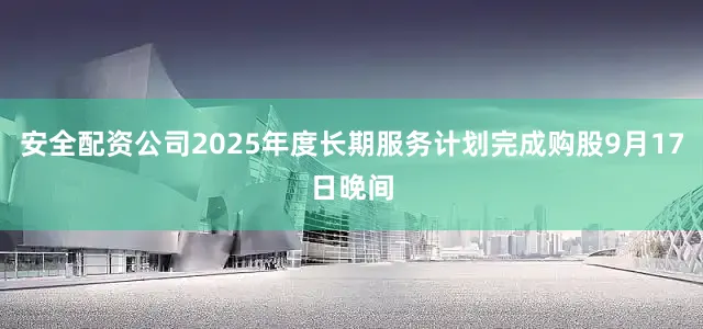 安全配资公司2025年度长期服务计划完成购股9月17日晚间