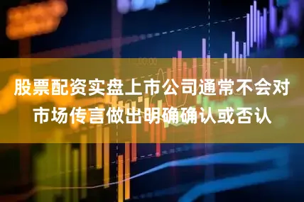 股票配资实盘上市公司通常不会对市场传言做出明确确认或否认